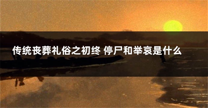 传统丧葬礼俗之初终 停尸和举哀是什么