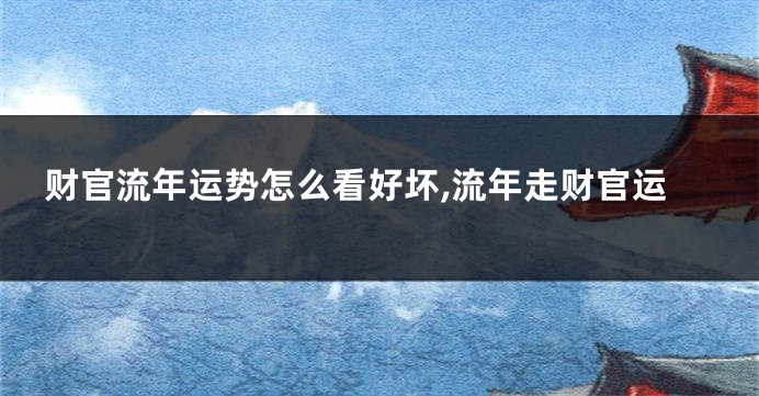 财官流年运势怎么看好坏,流年走财官运