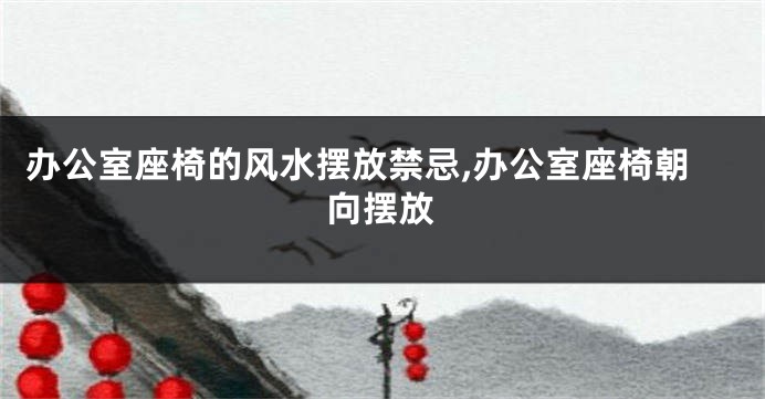 办公室座椅的风水摆放禁忌,办公室座椅朝向摆放