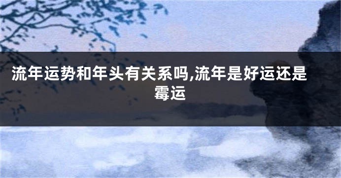 流年运势和年头有关系吗,流年是好运还是霉运