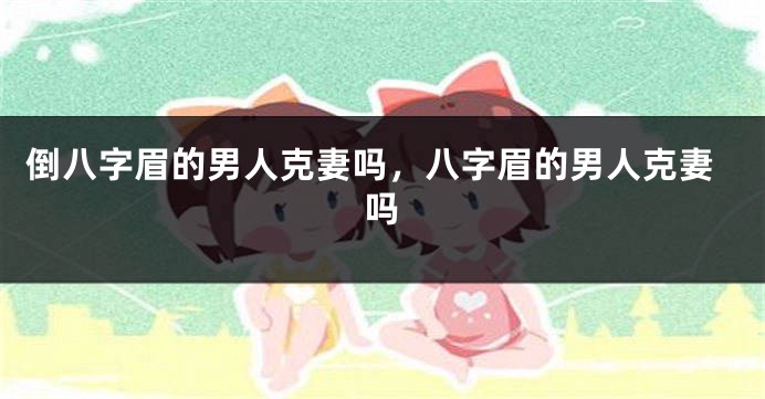 倒八字眉的男人克妻吗，八字眉的男人克妻吗