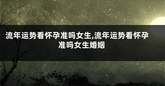 流年运势看怀孕准吗女生,流年运势看怀孕准吗女生婚姻