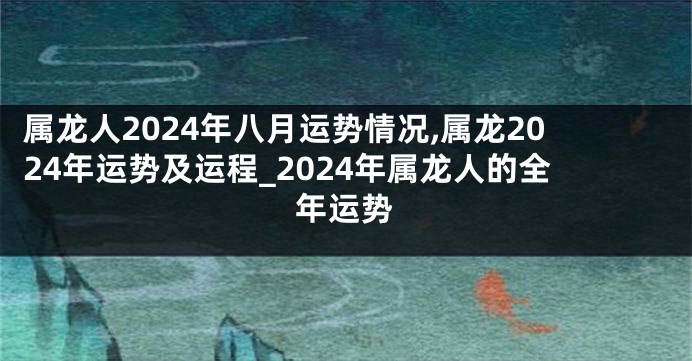 属龙人2024年八月运势情况,属龙2024年运势及运程_2024年属龙人的全年运势