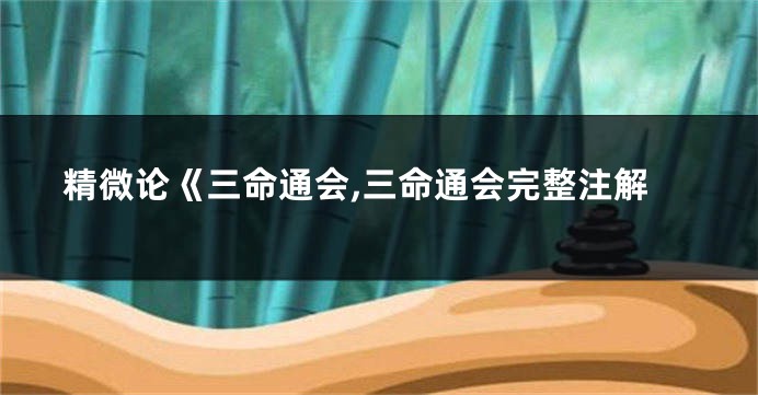 精微论《三命通会,三命通会完整注解