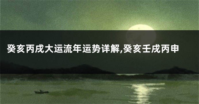癸亥丙戌大运流年运势详解,癸亥壬戌丙申