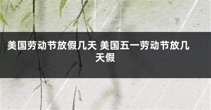 美国劳动节放假几天 美国五一劳动节放几天假