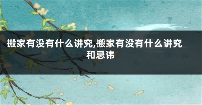 搬家有没有什么讲究,搬家有没有什么讲究和忌讳