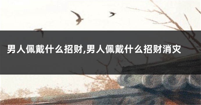男人佩戴什么招财,男人佩戴什么招财消灾