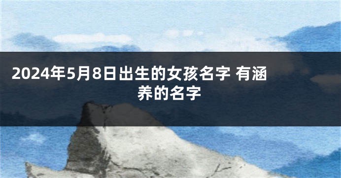 2024年5月8日出生的女孩名字 有涵养的名字