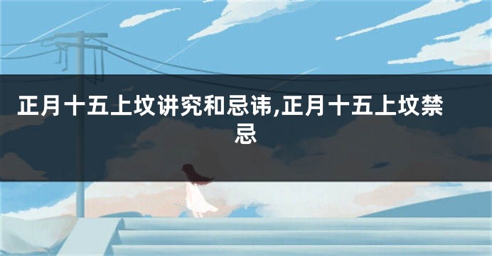 正月十五上坟讲究和忌讳,正月十五上坟禁忌