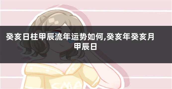 癸亥日柱甲辰流年运势如何,癸亥年癸亥月甲辰日