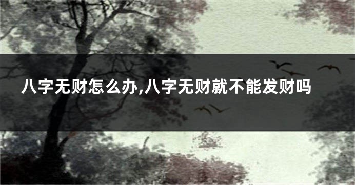 八字无财怎么办,八字无财就不能发财吗
