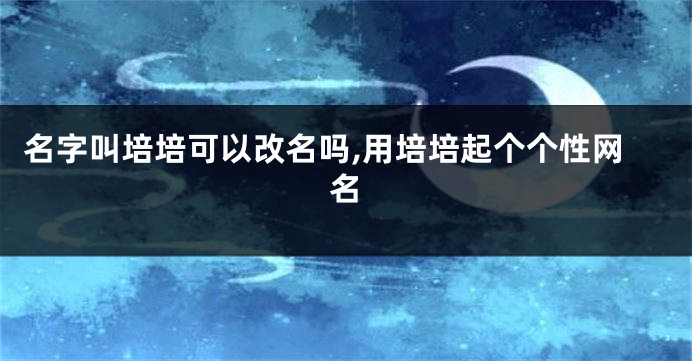 名字叫培培可以改名吗,用培培起个个性网名
