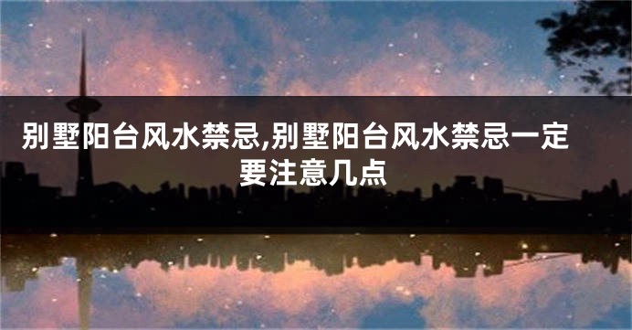 别墅阳台风水禁忌,别墅阳台风水禁忌一定要注意几点