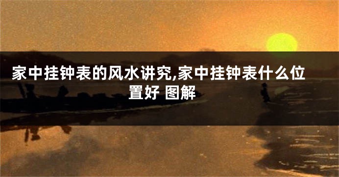 家中挂钟表的风水讲究,家中挂钟表什么位置好 图解