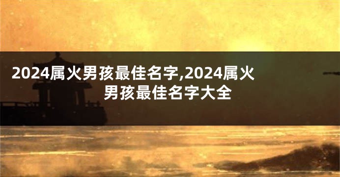 2024属火男孩最佳名字,2024属火男孩最佳名字大全