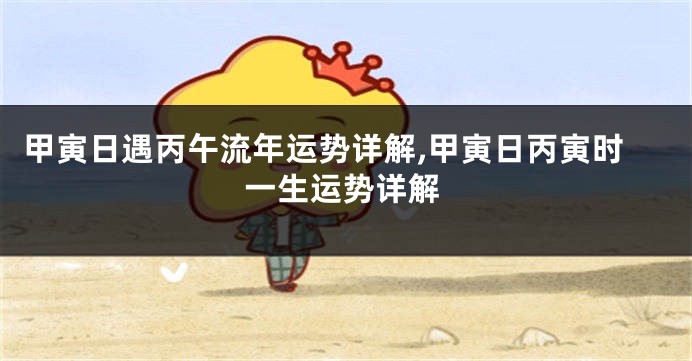 甲寅日遇丙午流年运势详解,甲寅日丙寅时一生运势详解