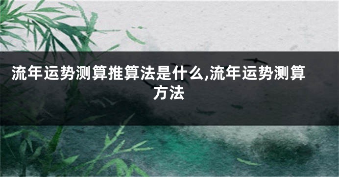流年运势测算推算法是什么,流年运势测算方法