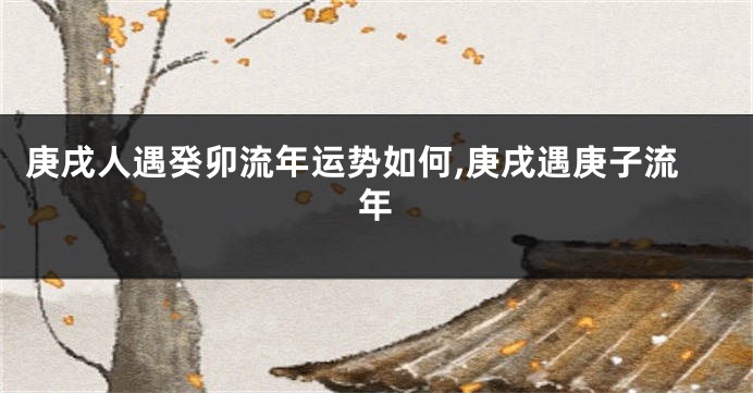 庚戌人遇癸卯流年运势如何,庚戌遇庚子流年