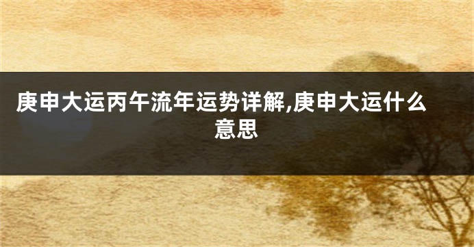 庚申大运丙午流年运势详解,庚申大运什么意思