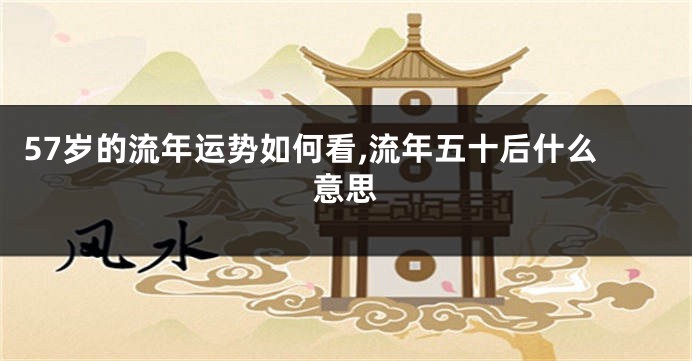 57岁的流年运势如何看,流年五十后什么意思