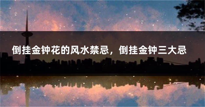 倒挂金钟花的风水禁忌，倒挂金钟三大忌