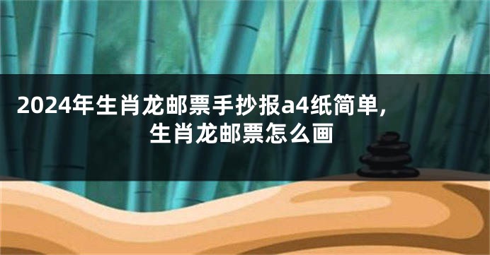 2024年生肖龙邮票手抄报a4纸简单,生肖龙邮票怎么画