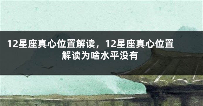 12星座真心位置解读，12星座真心位置解读为啥水平没有