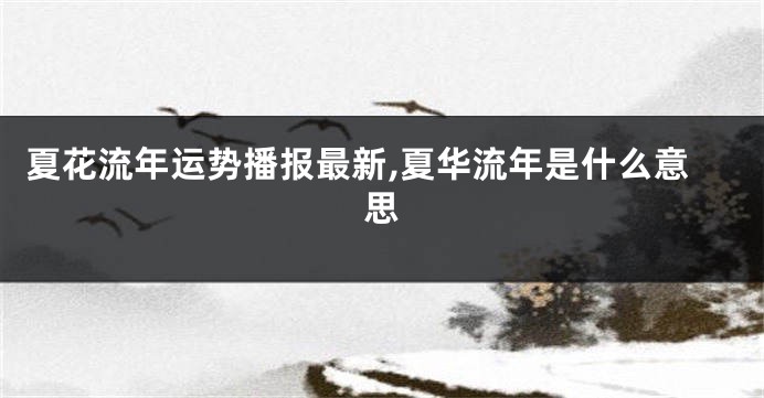 夏花流年运势播报最新,夏华流年是什么意思