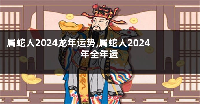 属蛇人2024龙年运势,属蛇人2024年全年运