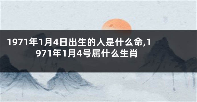 1971年1月4日出生的人是什么命,1971年1月4号属什么生肖