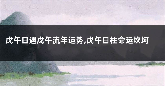 戊午日遇戊午流年运势,戊午日柱命运坎坷