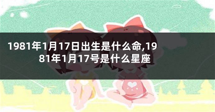 1981年1月17日出生是什么命,1981年1月17号是什么星座