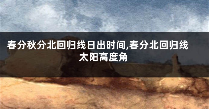春分秋分北回归线日出时间,春分北回归线太阳高度角
