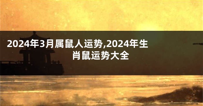 2024年3月属鼠人运势,2024年生肖鼠运势大全