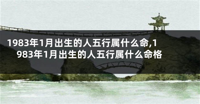 1983年1月出生的人五行属什么命,1983年1月出生的人五行属什么命格