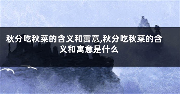秋分吃秋菜的含义和寓意,秋分吃秋菜的含义和寓意是什么