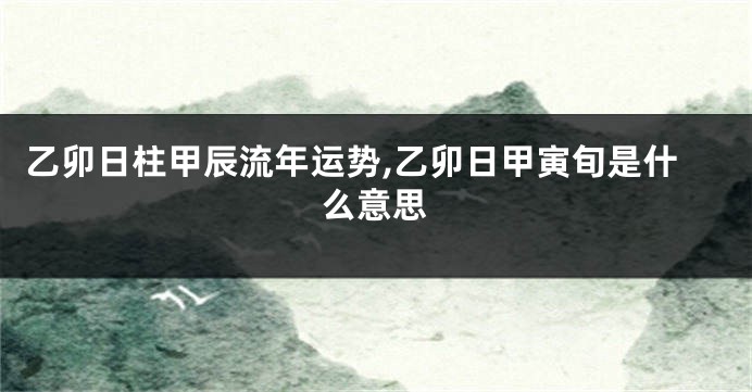 乙卯日柱甲辰流年运势,乙卯日甲寅旬是什么意思