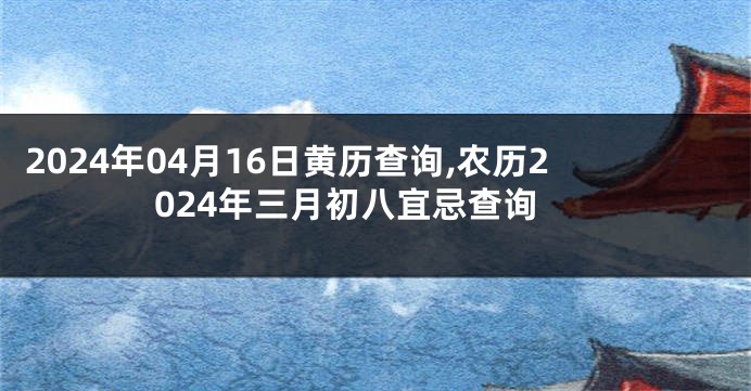 2024年04月16日黄历查询,农历2024年三月初八宜忌查询