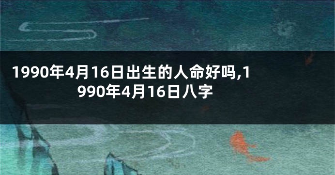 1990年4月16日出生的人命好吗,1990年4月16日八字