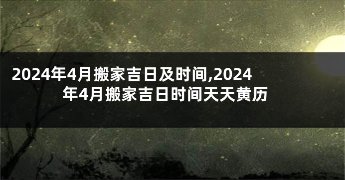 2024年4月搬家吉日及时间,2024年4月搬家吉日时间天天黄历