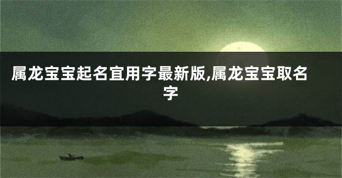 属龙宝宝起名宜用字最新版,属龙宝宝取名字