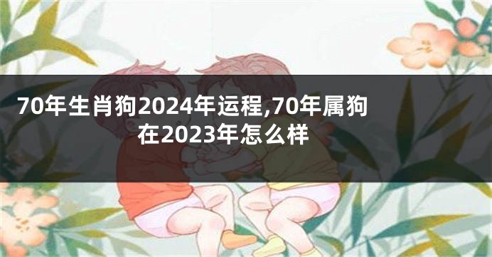 70年生肖狗2024年运程,70年属狗在2023年怎么样