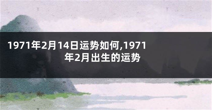 1971年2月14日运势如何,1971年2月出生的运势