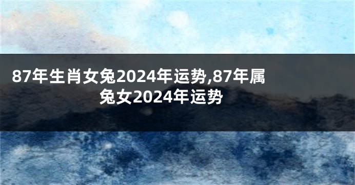 87年生肖女兔2024年运势,87年属兔女2024年运势