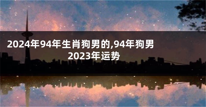 2024年94年生肖狗男的,94年狗男2023年运势