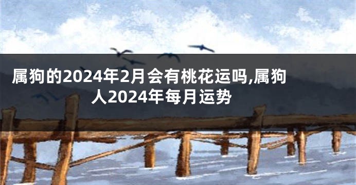 属狗的2024年2月会有桃花运吗,属狗人2024年每月运势
