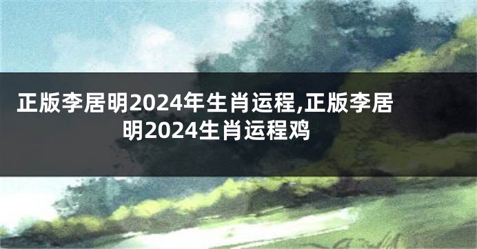 正版李居明2024年生肖运程,正版李居明2024生肖运程鸡