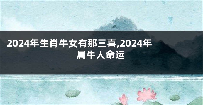 2024年生肖牛女有那三喜,2024年属牛人命运