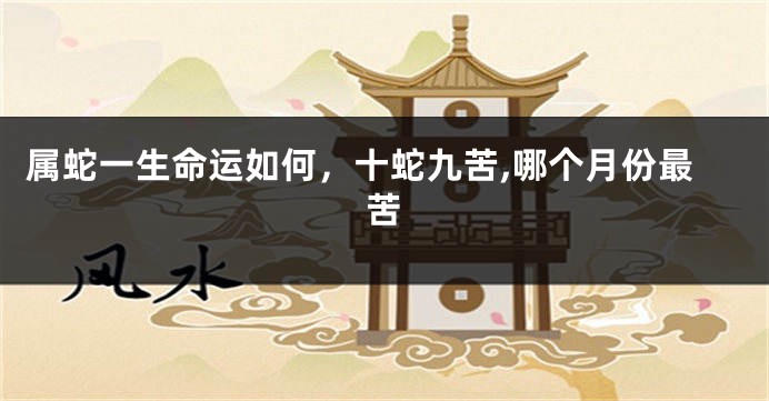 属蛇一生命运如何，十蛇九苦,哪个月份最苦
